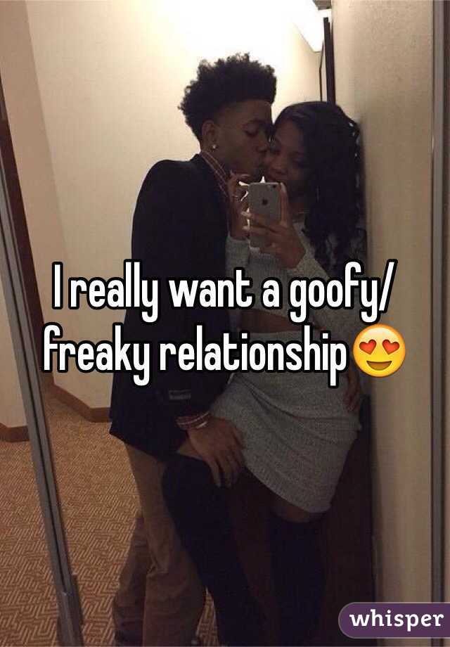 I really want a goofy/freaky relationship😍