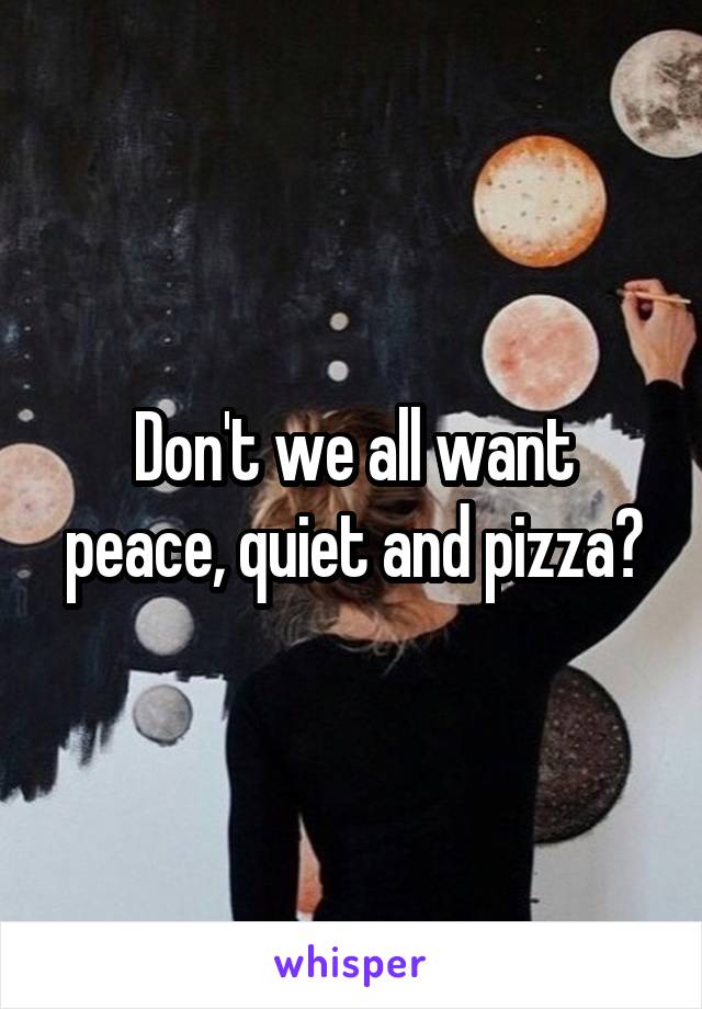 Don't we all want peace, quiet and pizza?