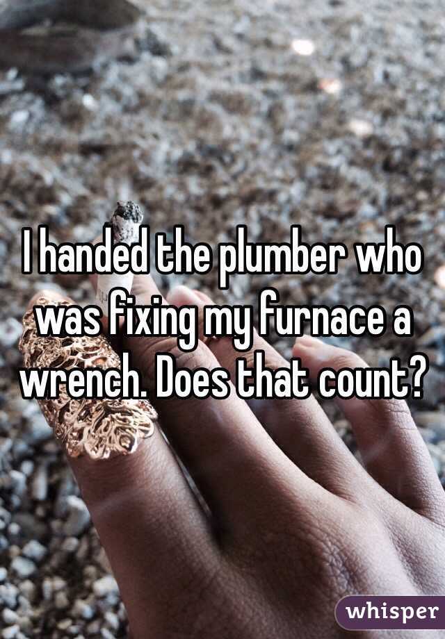 I handed the plumber who was fixing my furnace a wrench. Does that count? 