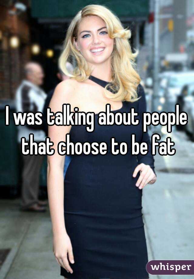 I was talking about people that choose to be fat