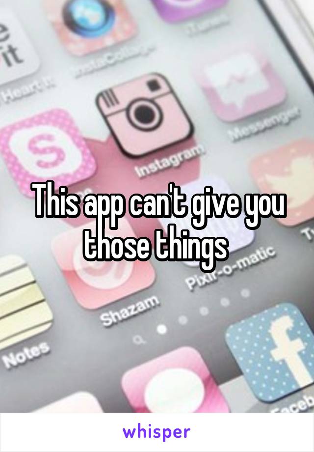 This app can't give you those things 
