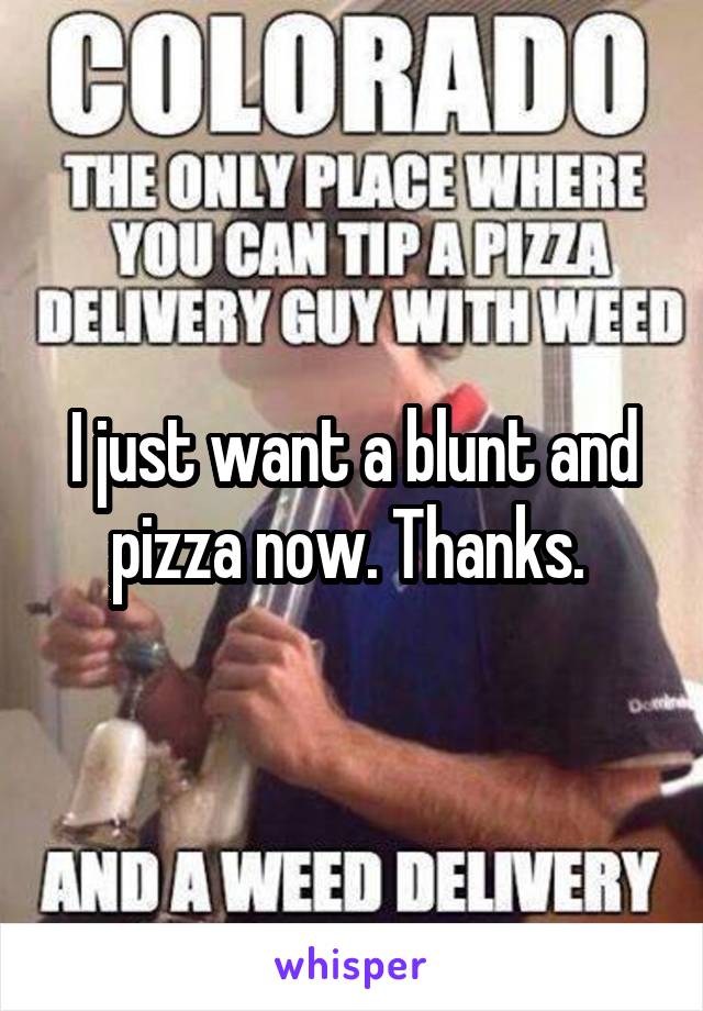 I just want a blunt and pizza now. Thanks. 