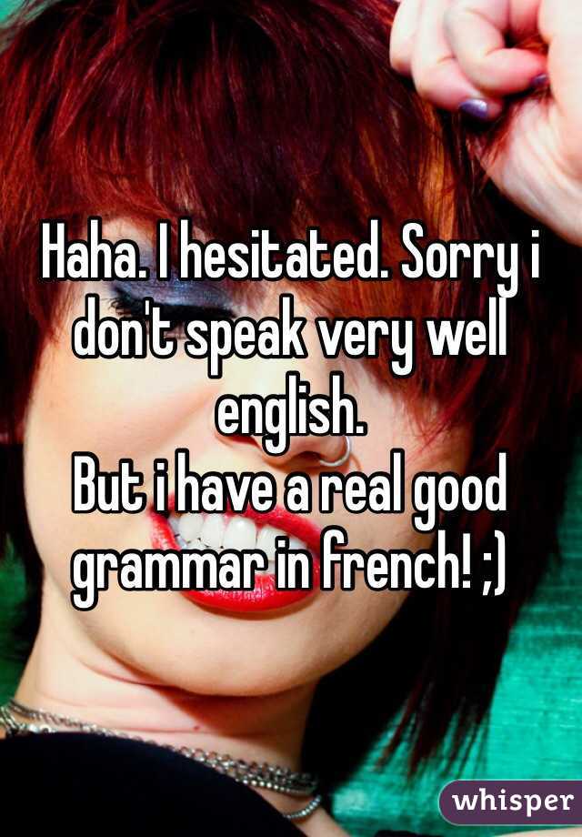 Haha. I hesitated. Sorry i don't speak very well english. 
But i have a real good grammar in french! ;)