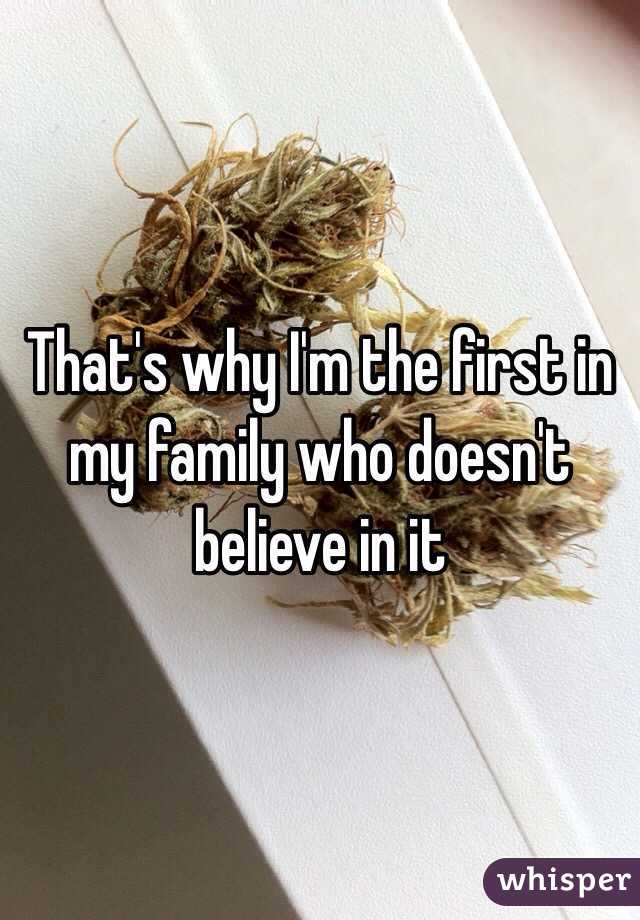 That's why I'm the first in my family who doesn't believe in it