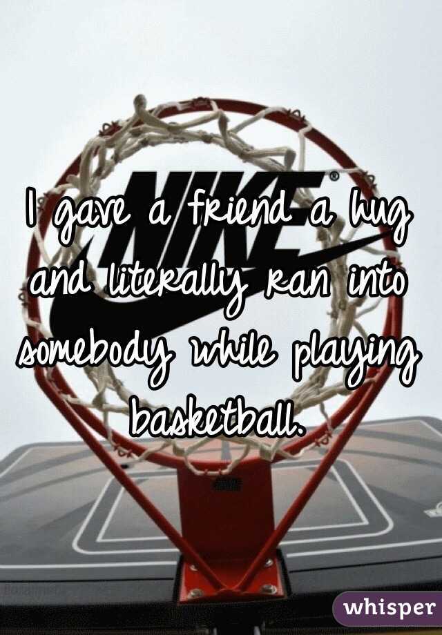 I gave a friend a hug and literally ran into somebody while playing basketball. 