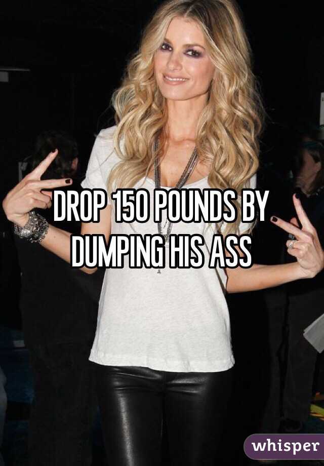 DROP 150 POUNDS BY DUMPING HIS ASS