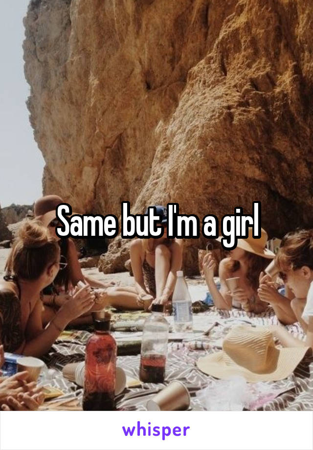 Same but I'm a girl