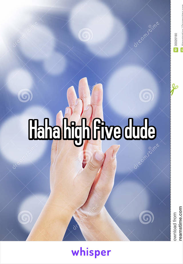 Haha high five dude