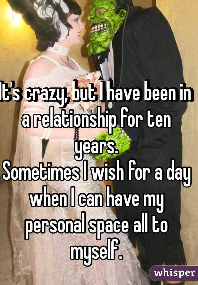 It's crazy, but I have been in a relationship for ten years.
Sometimes I wish for a day when I can have my personal space all to myself.