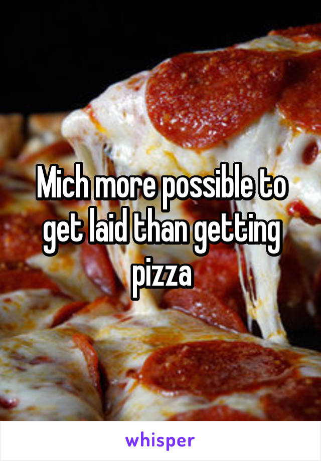 Mich more possible to get laid than getting pizza