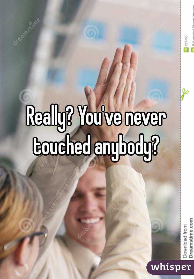 Really? You've never touched anybody? 