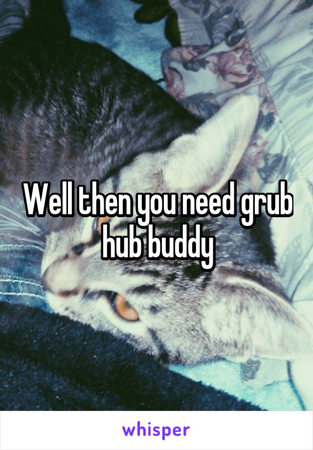 Well then you need grub hub buddy