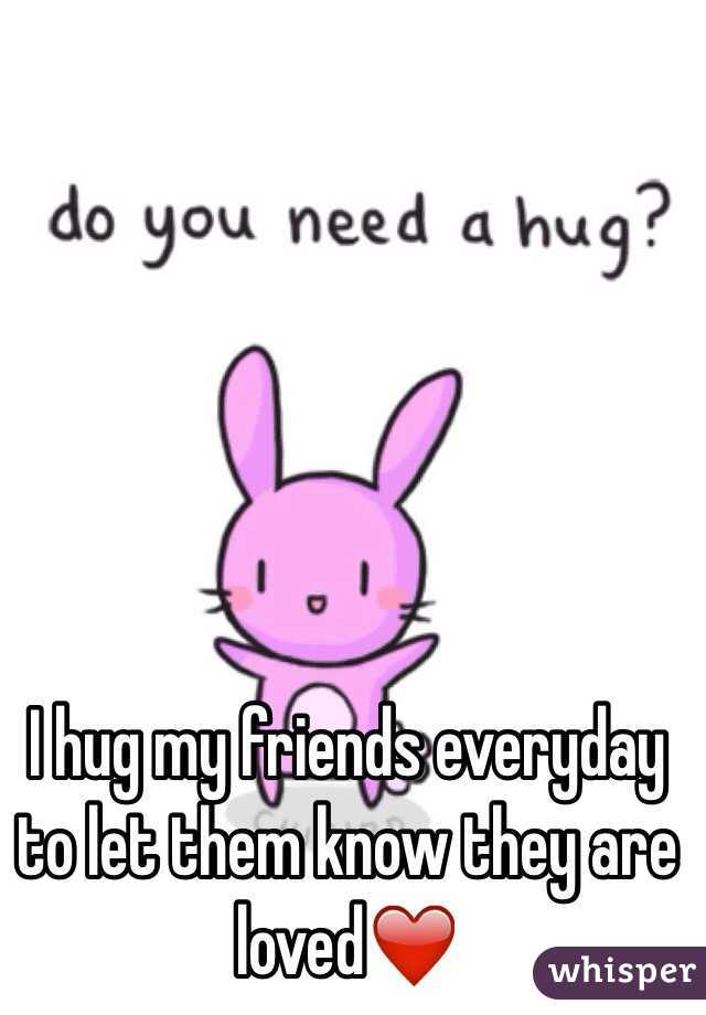 I hug my friends everyday to let them know they are loved❤️