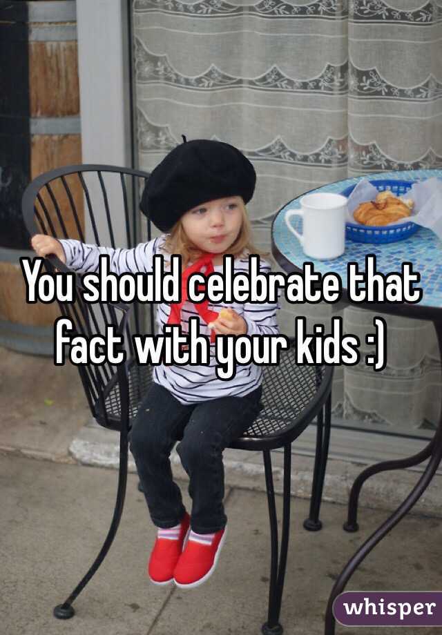 You should celebrate that fact with your kids :)