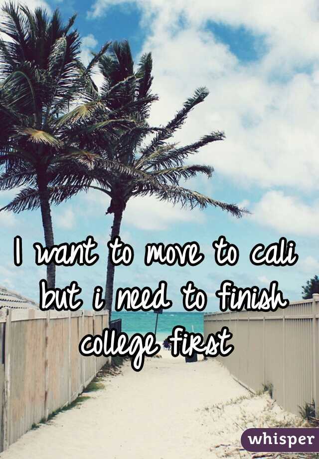 I want to move to cali but i need to finish college first 