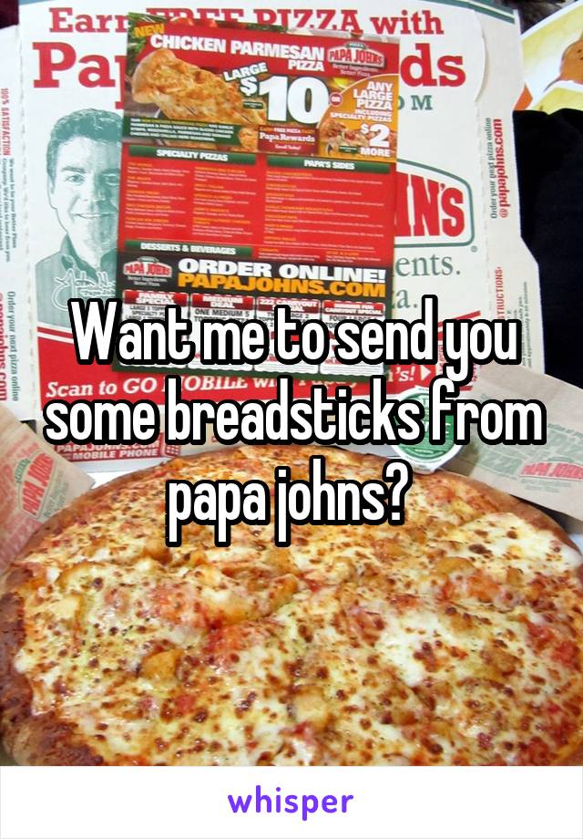 Want me to send you some breadsticks from papa johns? 