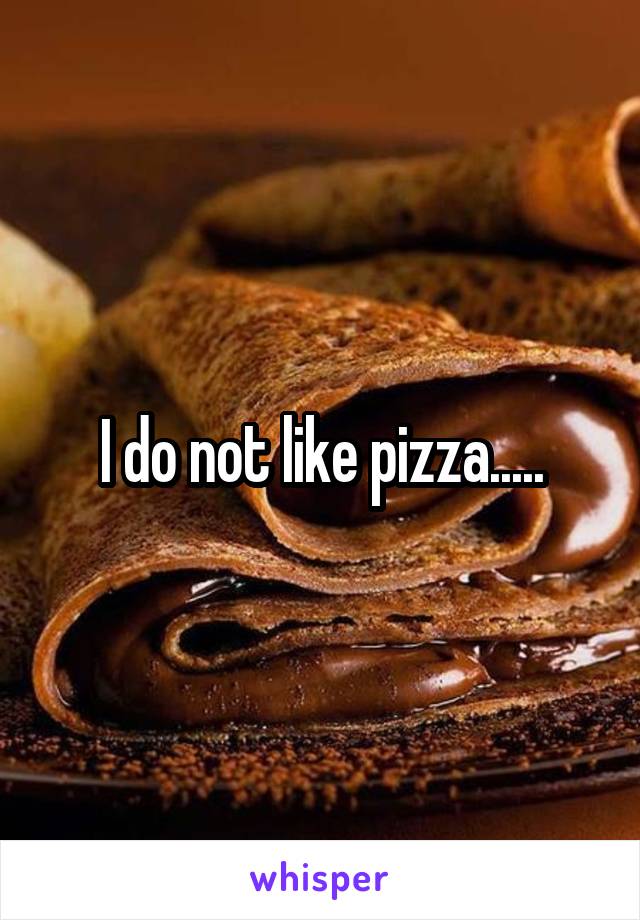 I do not like pizza.....