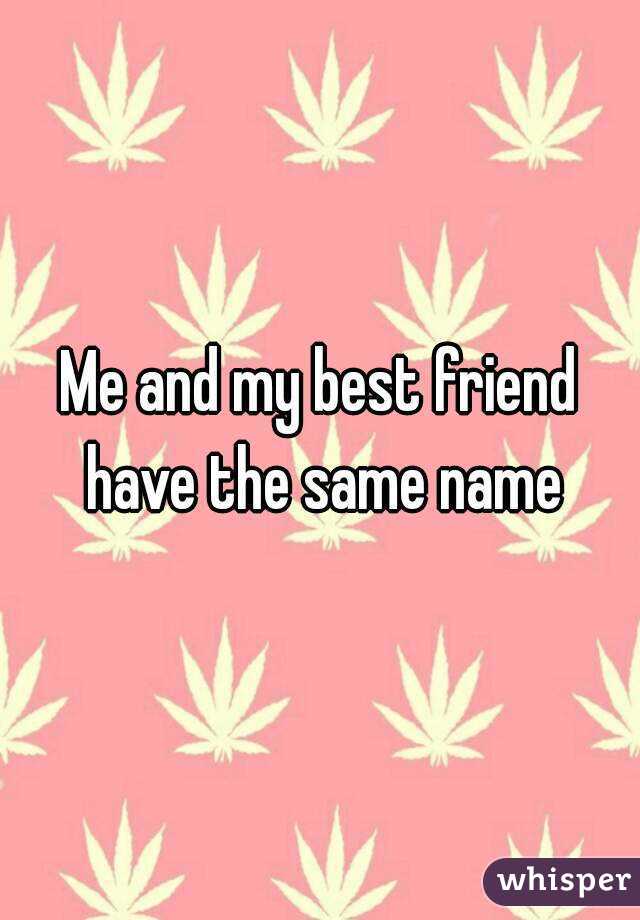 Me and my best friend have the same name