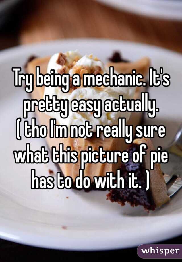Try being a mechanic. It's pretty easy actually. 
( tho I'm not really sure what this picture of pie has to do with it. ) 
