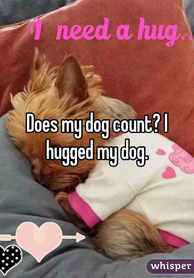 Does my dog count? I hugged my dog.