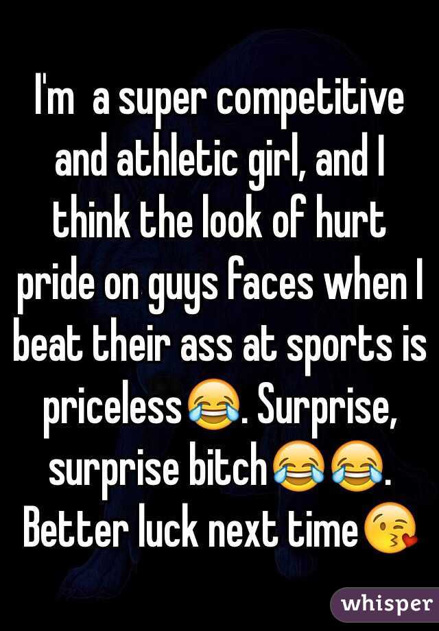I'm  a super competitive and athletic girl, and I think the look of hurt pride on guys faces when I beat their ass at sports is priceless😂. Surprise, surprise bitch😂😂. Better luck next time😘