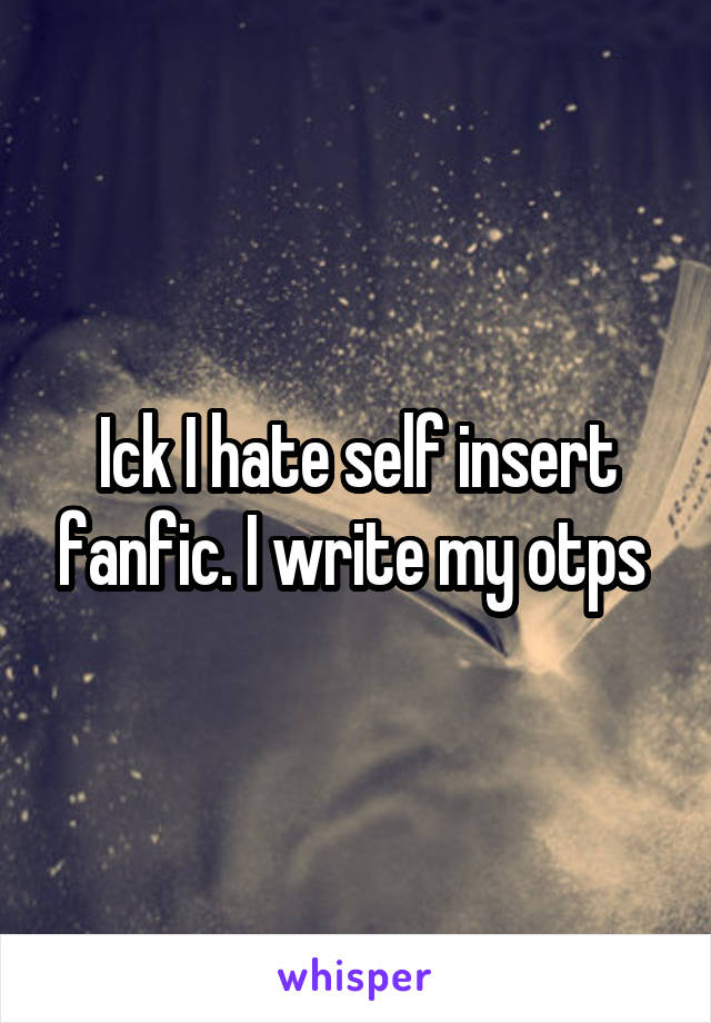 Ick I hate self insert fanfic. I write my otps 