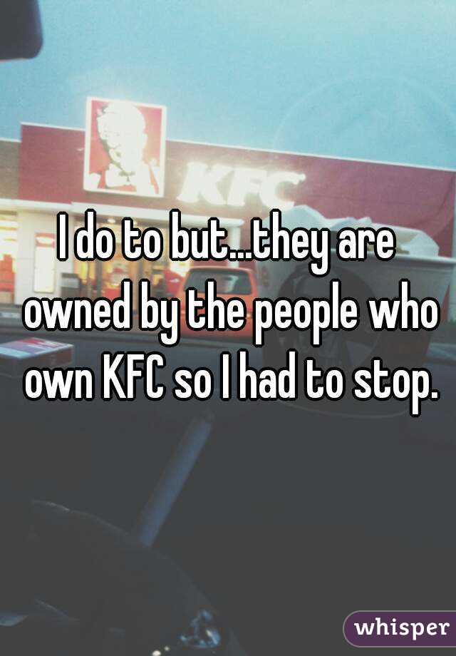 I do to but...they are owned by the people who own KFC so I had to stop.