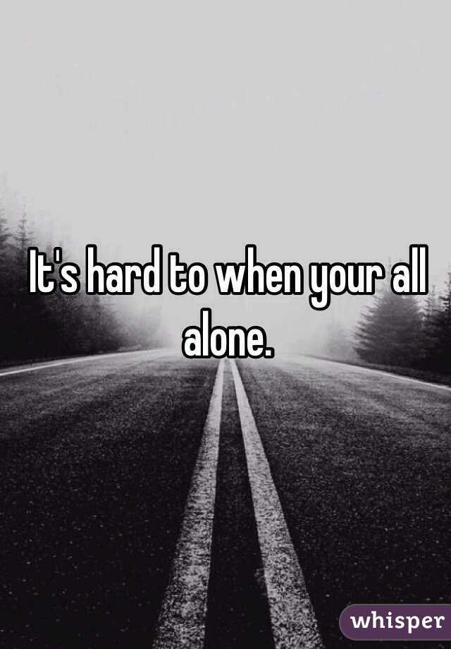 It's hard to when your all alone.