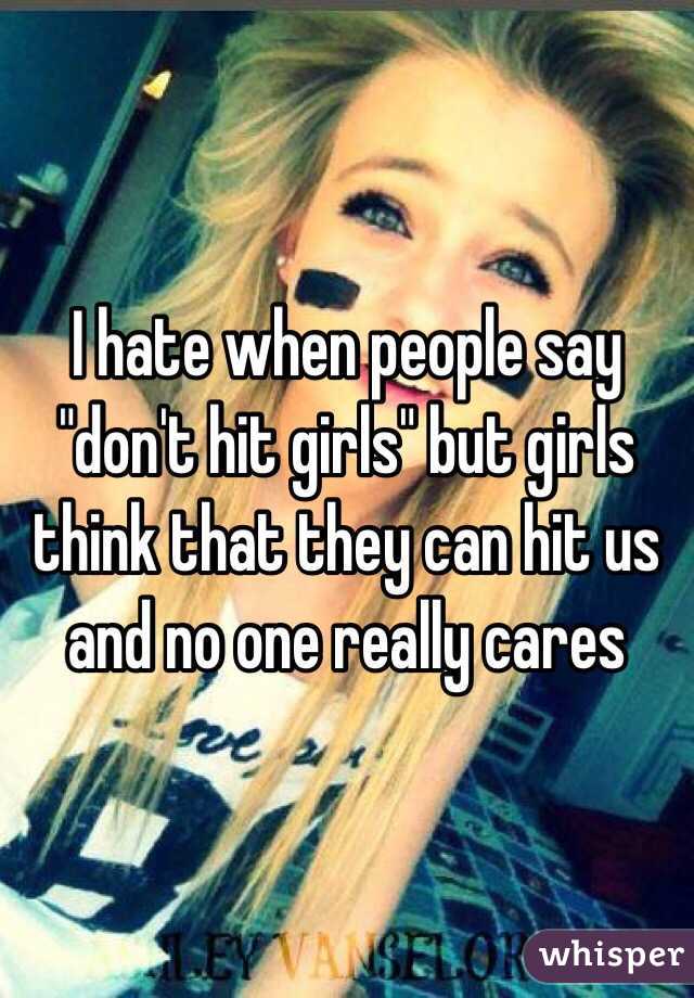 I hate when people say "don't hit girls" but girls think that they can hit us and no one really cares 