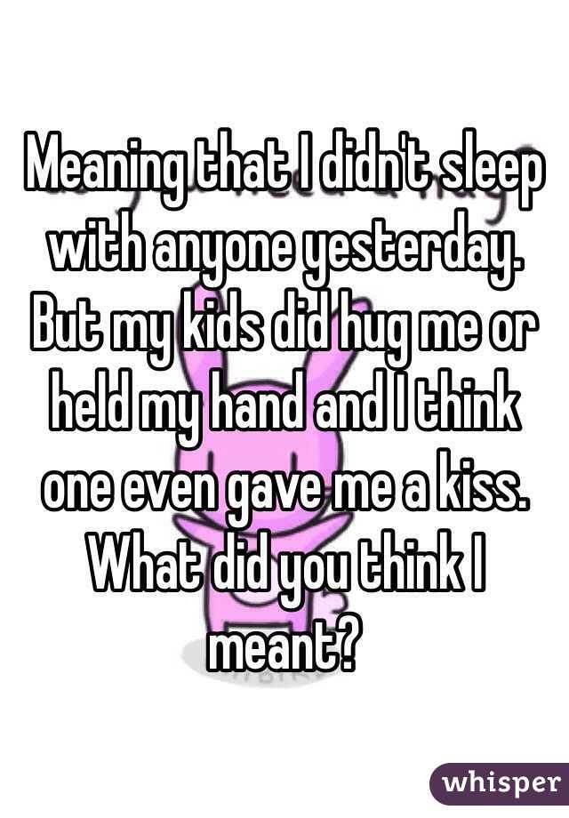 Meaning that I didn't sleep with anyone yesterday. But my kids did hug me or held my hand and I think one even gave me a kiss. What did you think I meant?