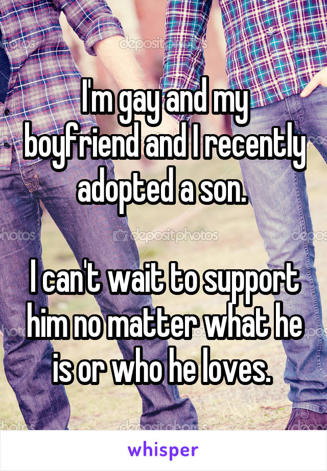 I'm gay and my boyfriend and I recently adopted a son. 

I can't wait to support him no matter what he is or who he loves. 