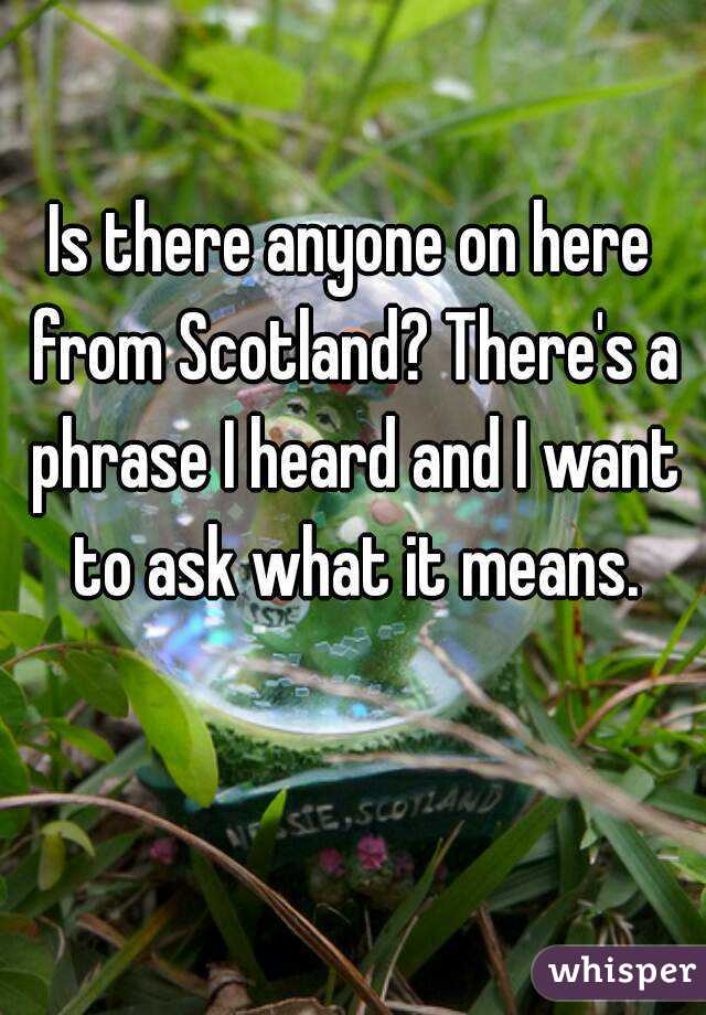 Is there anyone on here from Scotland? There's a phrase I heard and I want to ask what it means.