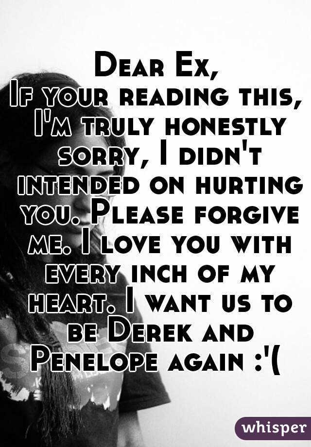 Dear Ex,
If your reading this, I'm truly honestly sorry, I didn't intended on hurting you. Please forgive me. I love you with every inch of my heart. I want us to be Derek and Penelope again :'( 