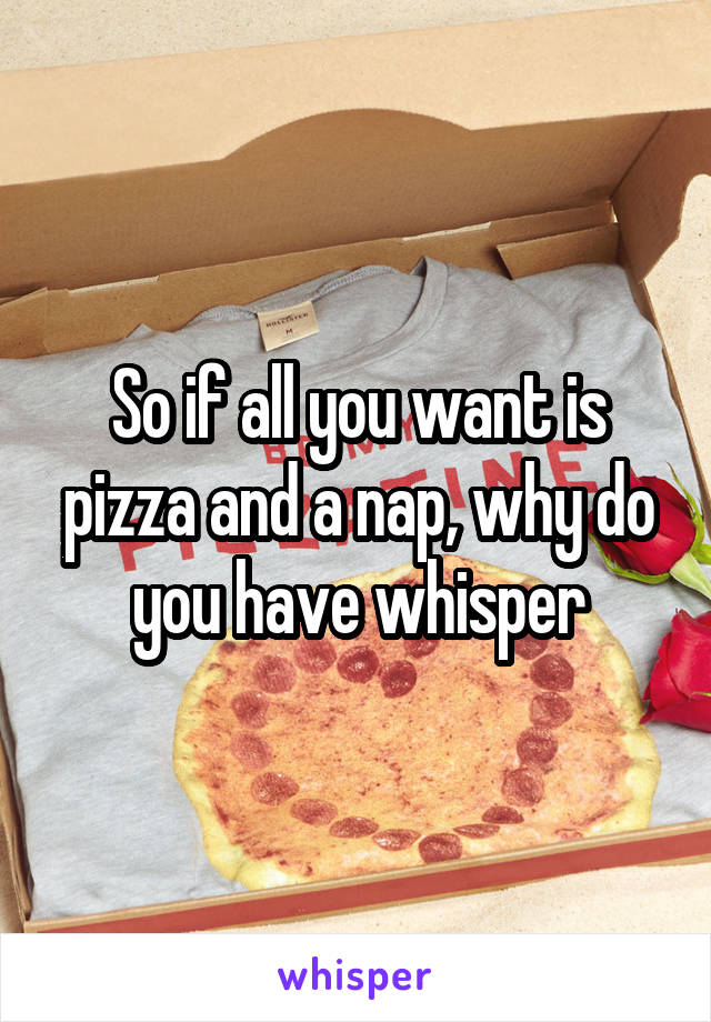 So if all you want is pizza and a nap, why do you have whisper