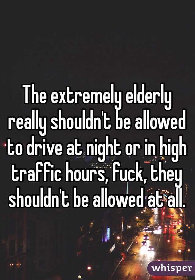 The extremely elderly really shouldn't be allowed to drive at night or in high traffic hours, fuck, they shouldn't be allowed at all. 
