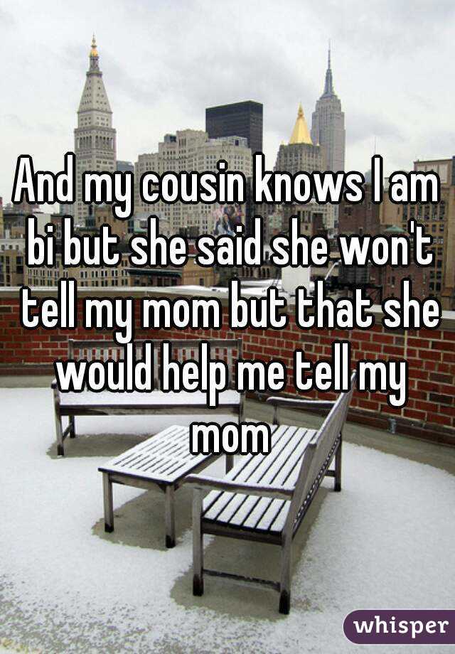 And my cousin knows I am bi but she said she won't tell my mom but that she would help me tell my mom