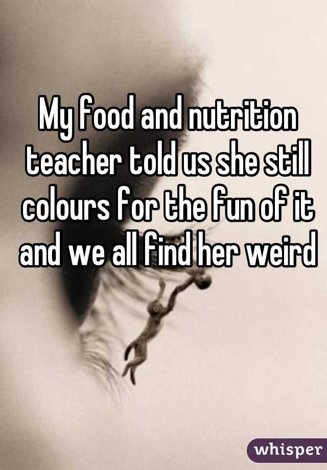 My food and nutrition teacher told us she still colours for the fun of it and we all find her weird