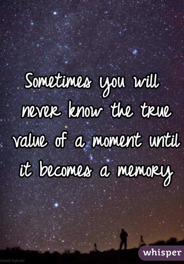 Sometimes you will never know the true value of a moment until it becomes a memory