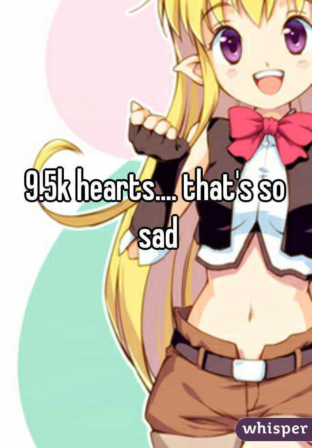 9.5k hearts.... that's so sad