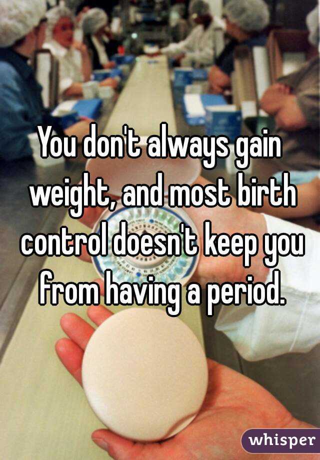 You don't always gain weight, and most birth control doesn't keep you from having a period.