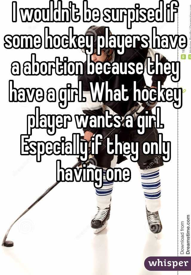 I wouldn't be surpised if some hockey players have a abortion because they have a girl. What hockey player wants a girl. Especially if they only having one 