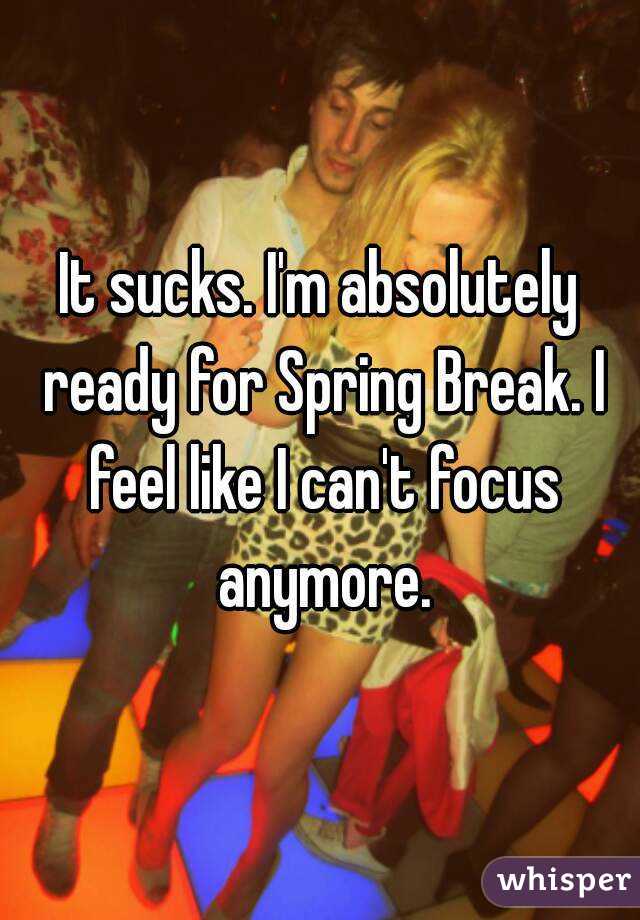 It sucks. I'm absolutely ready for Spring Break. I feel like I can't focus anymore.