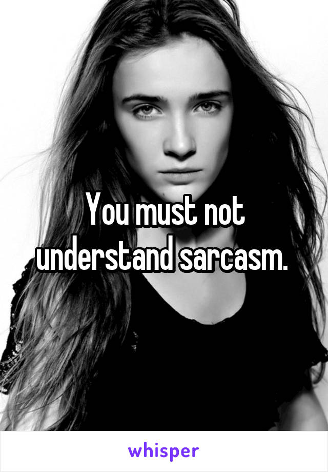 You must not understand sarcasm. 