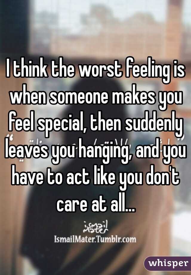 I think the worst feeling is when someone makes you feel special, then suddenly leaves you hanging, and you have to act like you don't care at all...