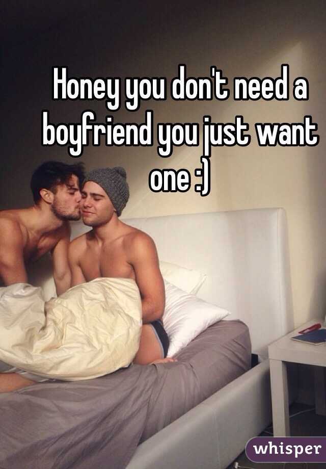 Honey you don't need a boyfriend you just want one :)