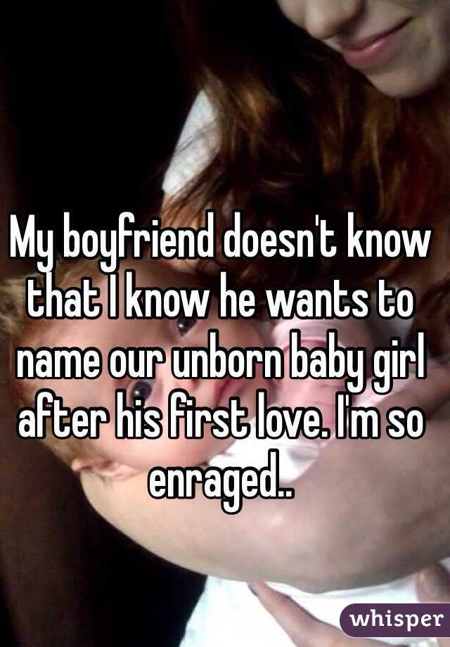 My boyfriend doesn't know that I know he wants to name our unborn baby girl after his first love. I'm so enraged.. 