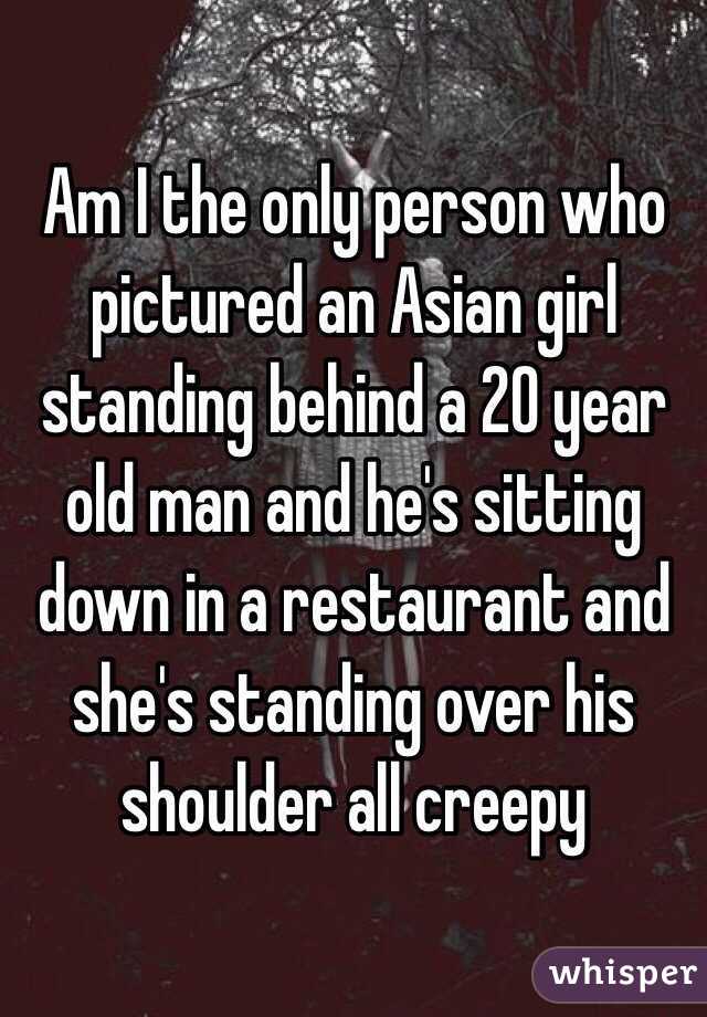 Am I the only person who pictured an Asian girl standing behind a 20 year old man and he's sitting down in a restaurant and she's standing over his shoulder all creepy  