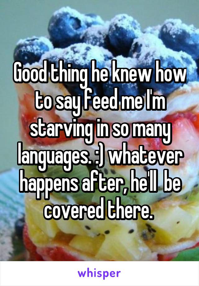 Good thing he knew how to say feed me I'm starving in so many languages. :) whatever happens after, he'll  be covered there. 