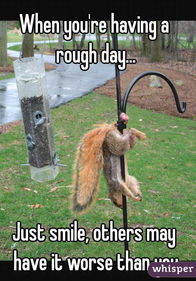 When you're having a rough day...





Just smile, others may have it worse than you