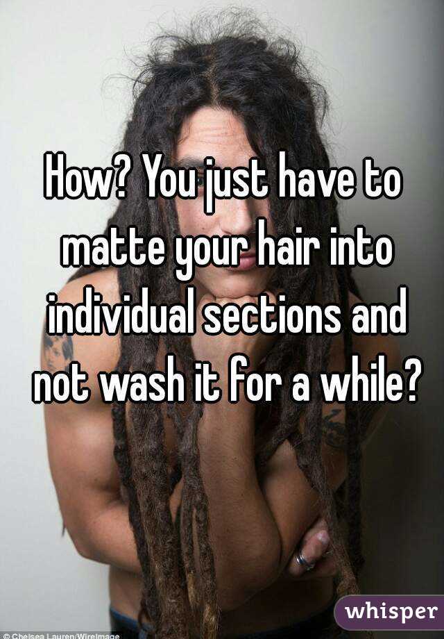 How? You just have to matte your hair into individual sections and not wash it for a while?